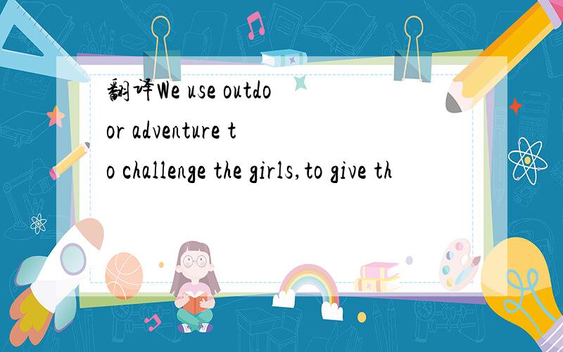 翻译We use outdoor adventure to challenge the girls,to give th