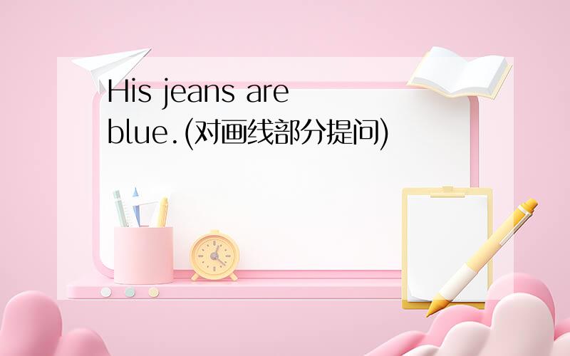 His jeans are blue.(对画线部分提问)