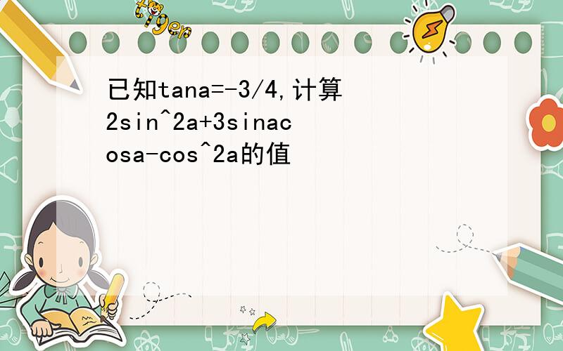 已知tana=-3/4,计算2sin^2a+3sinacosa-cos^2a的值