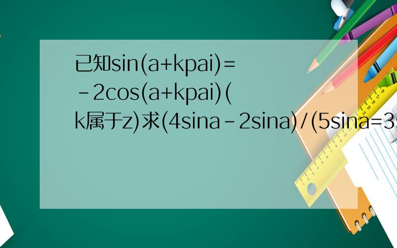 已知sin(a+kpai)=-2cos(a+kpai)(k属于z)求(4sina-2sina)/(5sina=3sina