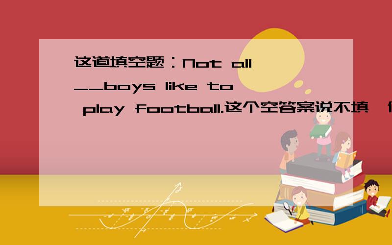 这道填空题：Not all __boys like to play football.这个空答案说不填,但我觉得要填个t