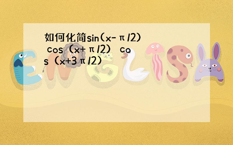 如何化简sin(x-π/2） cos（x+π/2） cos（x+3π/2)