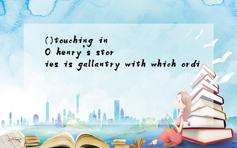 （）touching in O henry's stories is gallantry with which ordi