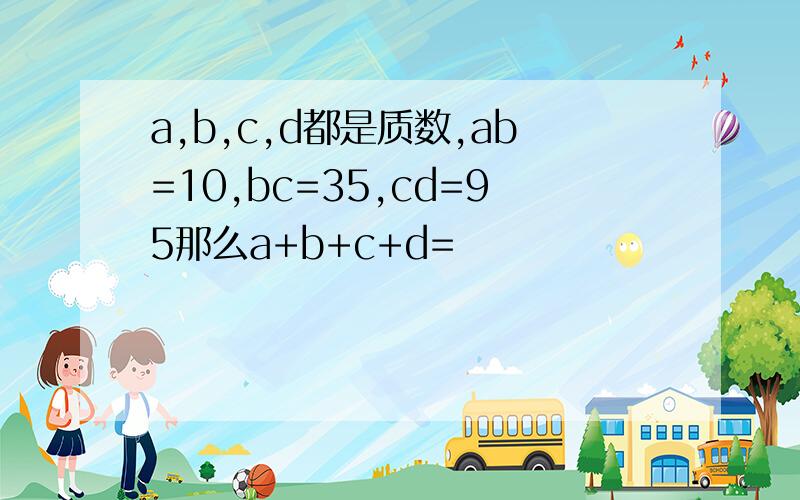 a,b,c,d都是质数,ab=10,bc=35,cd=95那么a+b+c+d=