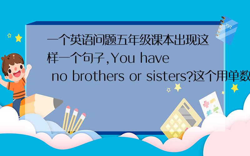 一个英语问题五年级课本出现这样一个句子,You have no brothers or sisters?这个用单数行不行