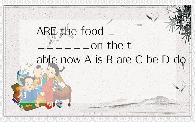 ARE the food _______on the table now A is B are C be D do