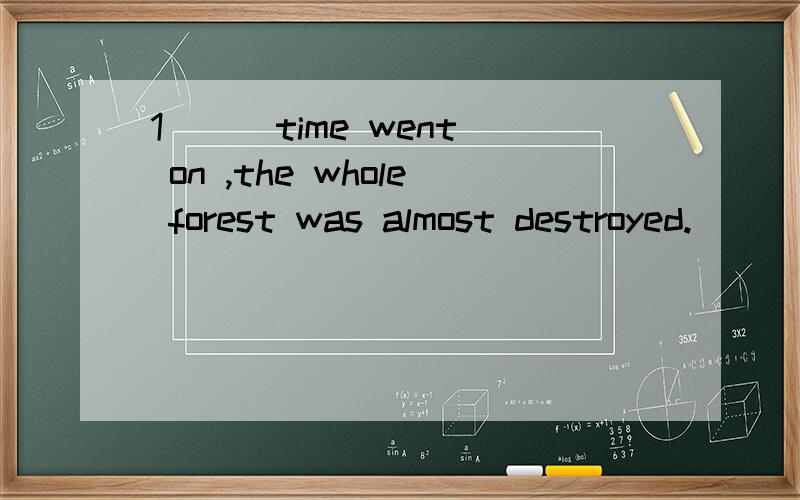 1 ( )time went on ,the whole forest was almost destroyed.