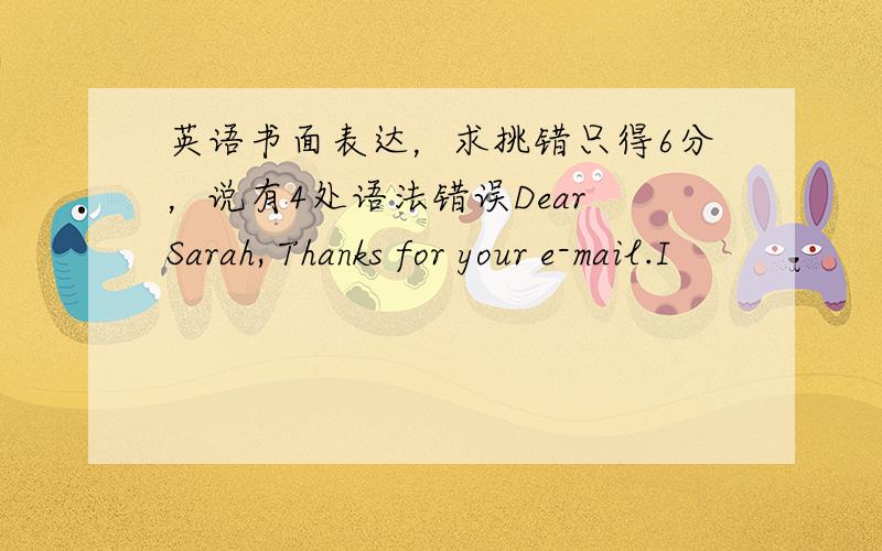 英语书面表达，求挑错只得6分，说有4处语法错误Dear Sarah, Thanks for your e-mail.I