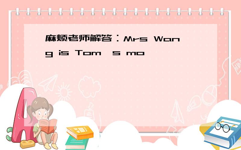 麻烦老师解答：Mrs Wang is Tom's mo