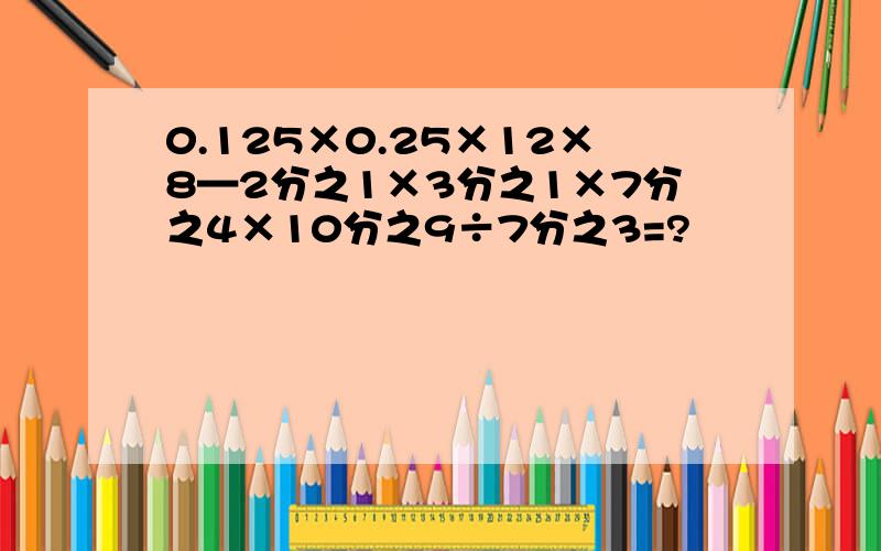 0.125×0.25×12×8—2分之1×3分之1×7分之4×10分之9÷7分之3=?