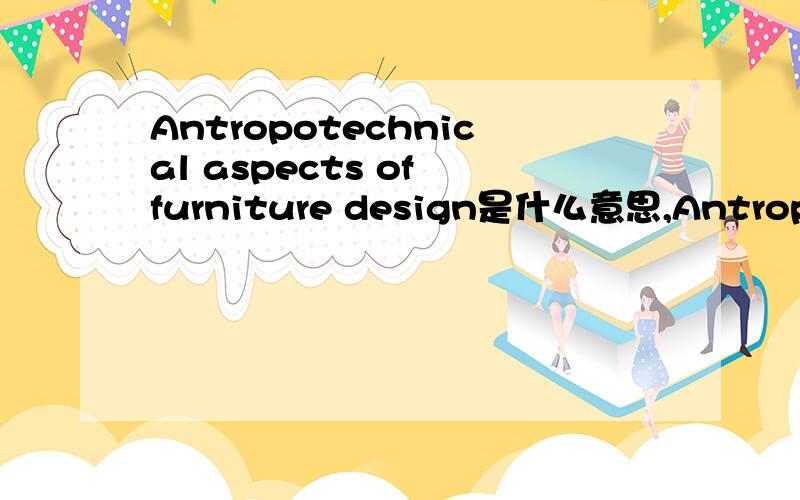 Antropotechnical aspects of furniture design是什么意思,Antropotec