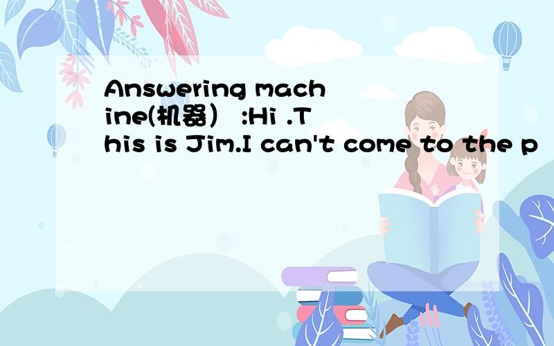 Answering machine(机器） :Hi .This is Jim.I can't come to the p