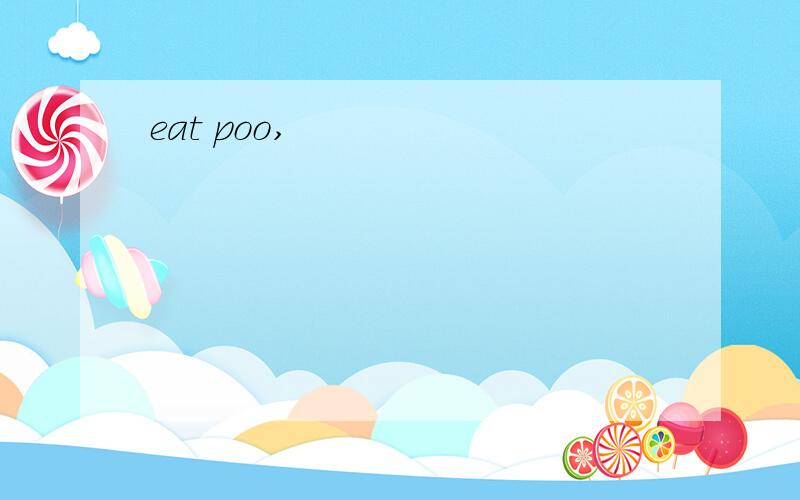 eat poo,
