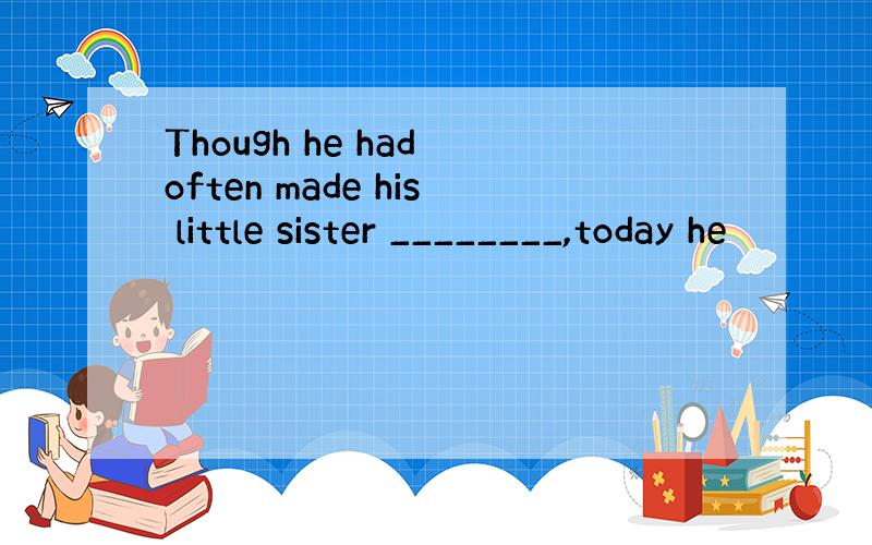 Though he had often made his little sister ________,today he
