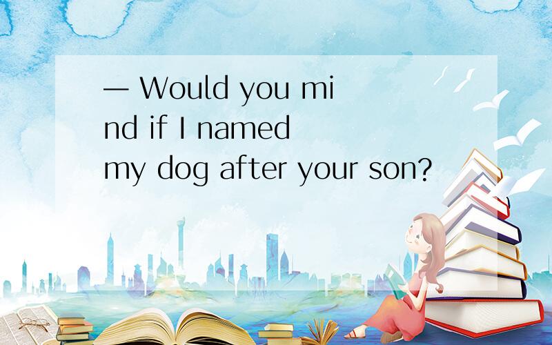 — Would you mind if I named my dog after your son?