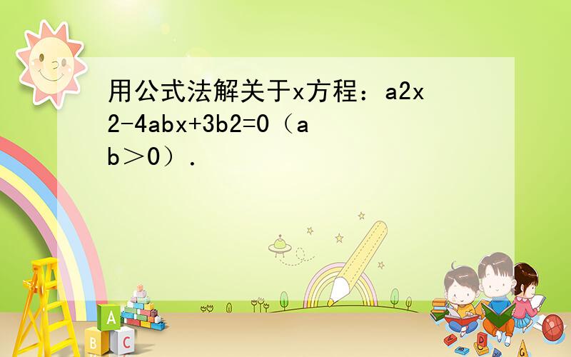 用公式法解关于x方程：a2x2-4abx+3b2=0（ab＞0）．