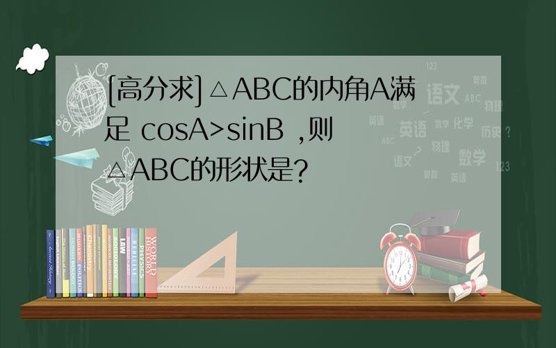 [高分求]△ABC的内角A满足 cosA>sinB ,则△ABC的形状是?