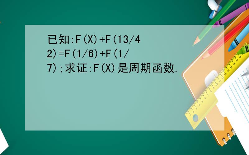 已知:F(X)+F(13/42)=F(1/6)+F(1/7);求证:F(X)是周期函数.