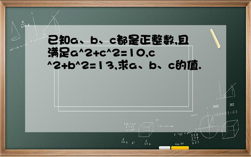 已知a、b、c都是正整数,且满足a^2+c^2=10,c^2+b^2=13,求a、b、c的值.