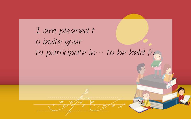 I am pleased to invite your to participate in… to be held fo
