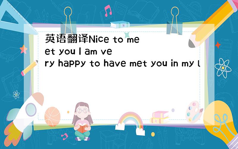 英语翻译Nice to meet you I am very happy to have met you in my l