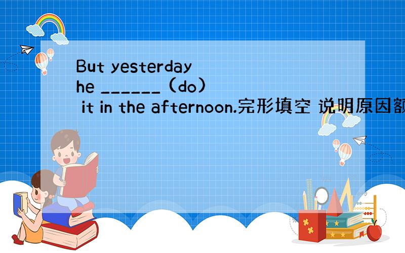 But yesterday he ______ (do) it in the afternoon.完形填空 说明原因额