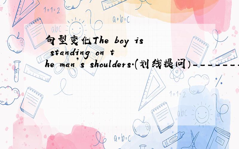 句型变化The boy is standing on the man’s shoulders.(划线提问）-------