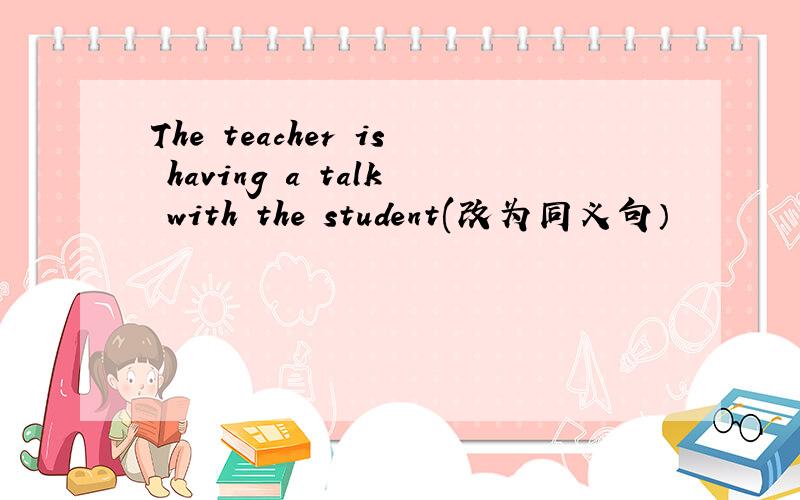 The teacher is having a talk with the student(改为同义句）