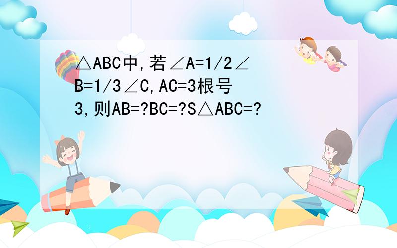 △ABC中,若∠A=1/2∠B=1/3∠C,AC=3根号3,则AB=?BC=?S△ABC=?