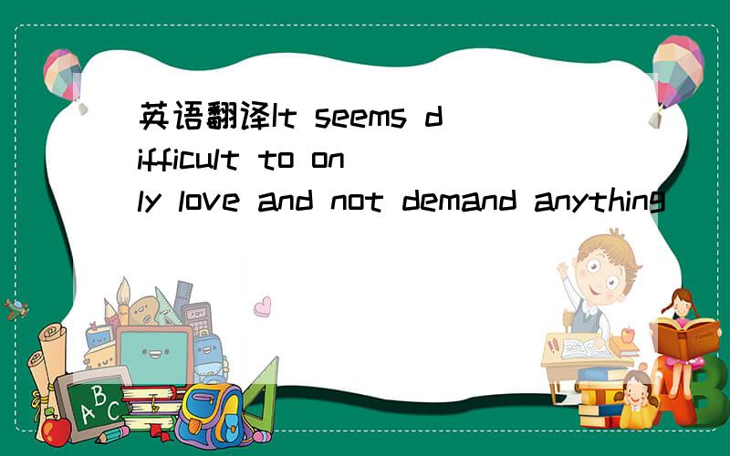 英语翻译It seems difficult to only love and not demand anything