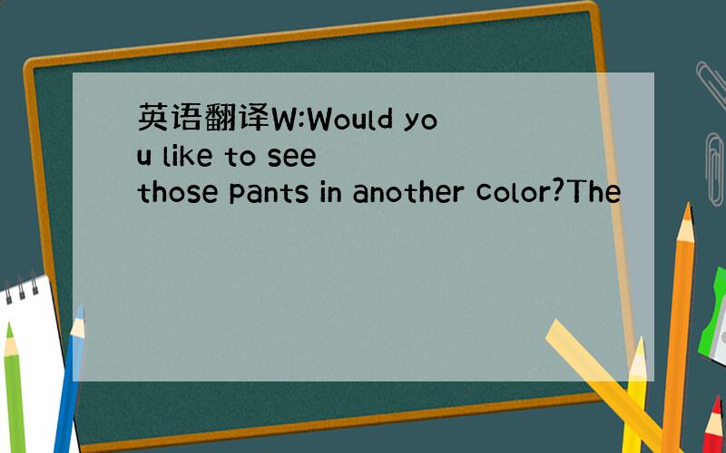 英语翻译W:Would you like to see those pants in another color?The