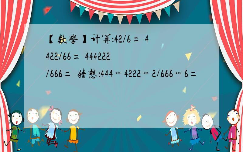 【数学】计算：42/6= 4422/66= 444222/666= 猜想：444…4222…2/666…6=