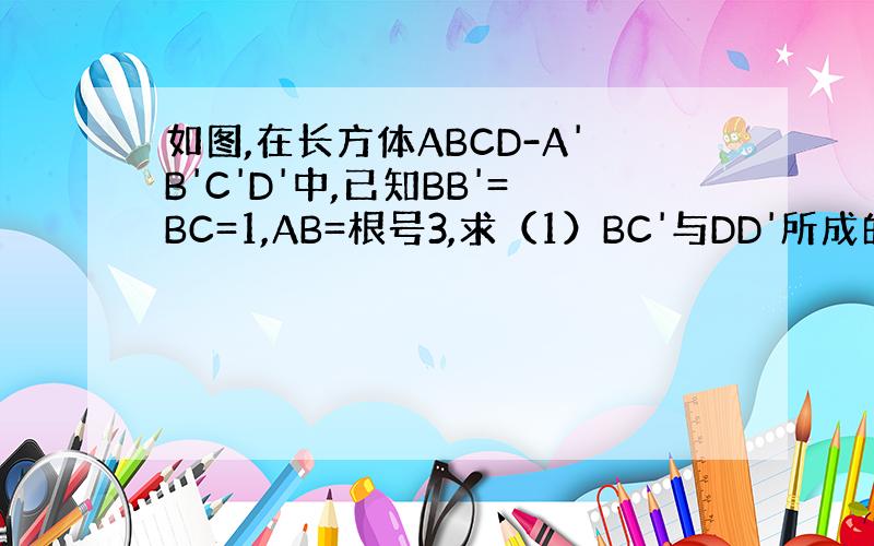 如图,在长方体ABCD-A'B'C'D'中,已知BB'=BC=1,AB=根号3,求（1）BC'与DD'所成的角,（2）A