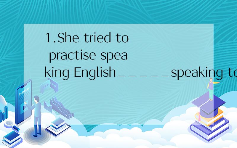 1.She tried to practise speaking English_____speaking to nat