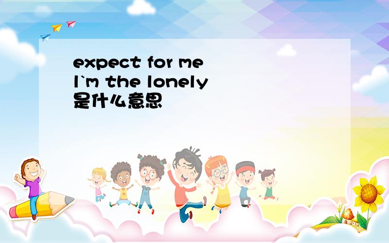 expect for me l`m the lonely是什么意思