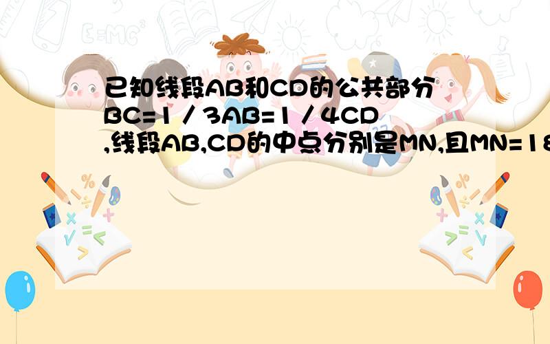已知线段AB和CD的公共部分BC=1／3AB=1／4CD,线段AB,CD的中点分别是MN,且MN=18,①求AB和CD的