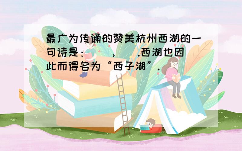 最广为传诵的赞美杭州西湖的一句诗是：（）,（）.西湖也因此而得名为“西子湖”.