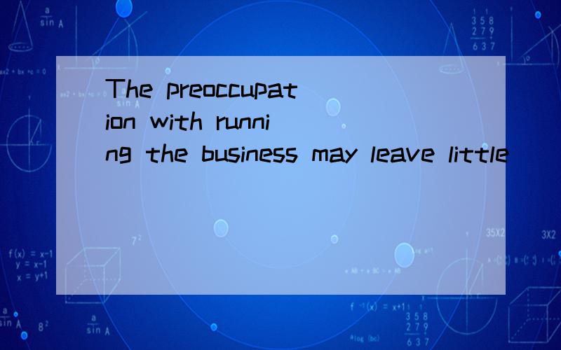 The preoccupation with running the business may leave little