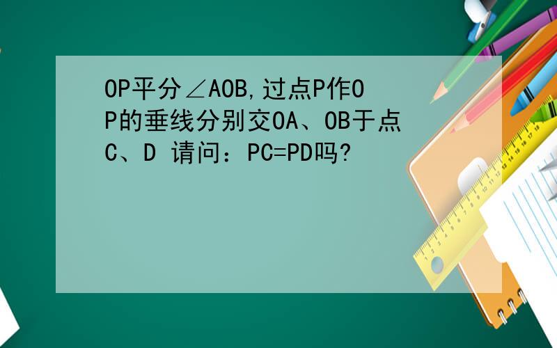 OP平分∠AOB,过点P作OP的垂线分别交OA、OB于点C、D 请问：PC=PD吗?