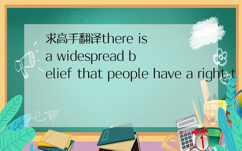 求高手翻译there is a widespread belief that people have a right t