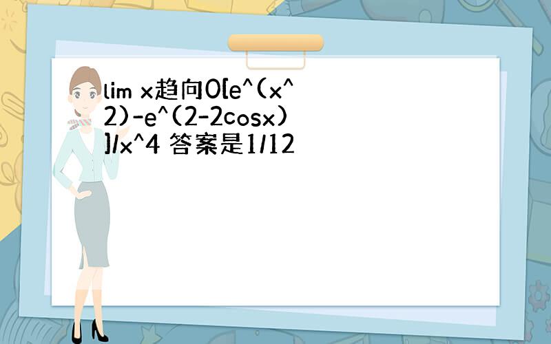 lim x趋向0[e^(x^2)-e^(2-2cosx)]/x^4 答案是1/12