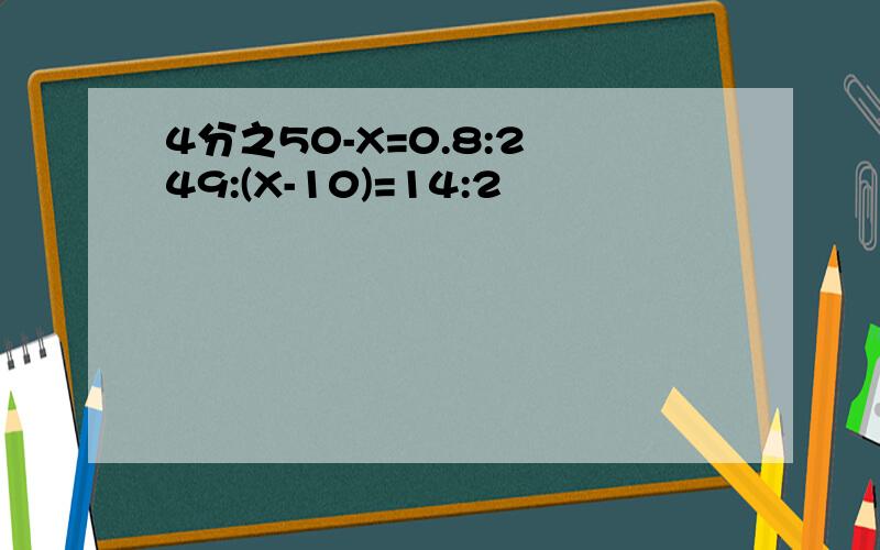 4分之50-X=0.8:2 49:(X-10)=14:2