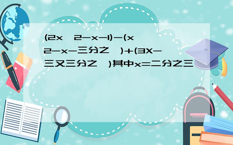 (2x×2-x-1)-(x×2-x-三分之一)+(3X-三又三分之一)其中x=二分之三