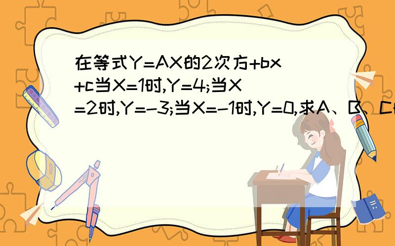 在等式Y=AX的2次方+bx+c当X=1时,Y=4;当X=2时,Y=-3;当X=-1时,Y=0,求A、B、C的值