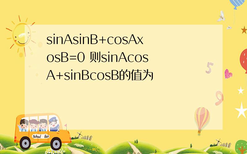 sinAsinB+cosAxosB=0 则sinAcosA+sinBcosB的值为