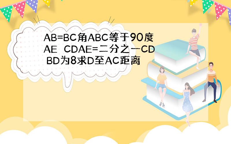 AB=BC角ABC等于90度AE⊥CDAE=二分之一CD BD为8求D至AC距离