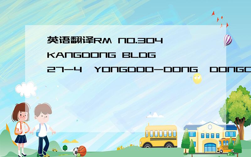英语翻译RM NO.304,KANGDONG BLDG 27-4,YONGDOO-DONG,DONGDAEMOON-KU