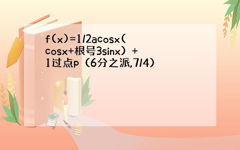 f(x)=1/2acosx(cosx+根号3sinx）+1过点p（6分之派,7/4）