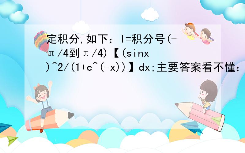 定积分,如下：I=积分号(-π/4到π/4)【(sinx)^2/(1+e^(-x))】dx;主要答案看不懂：令x=-x,