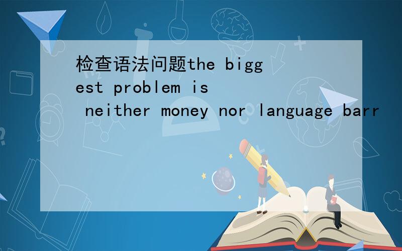 检查语法问题the biggest problem is neither money nor language barr